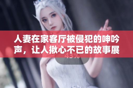 人妻在家客廳被侵犯的呻吟聲，讓人揪心不已的故事展開了