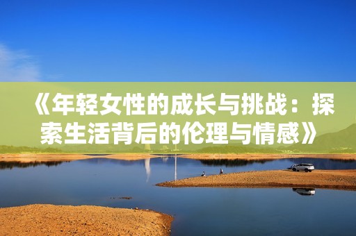 《年輕女性的成長與挑戰(zhàn)：探索生活背后的倫理與情感》