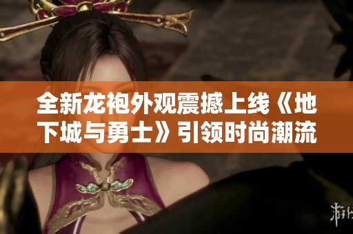 全新龍袍外觀震撼上線《地下城與勇士》引領(lǐng)時尚潮流
