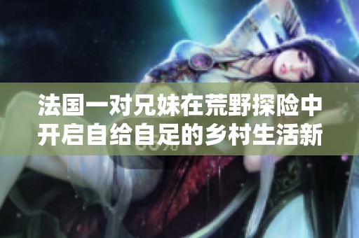 法國一對兄妹在荒野探險中開啟自給自足的鄉村生活新篇章