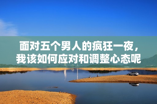 面對五個男人的瘋狂一夜，我該如何應對和調整心態呢