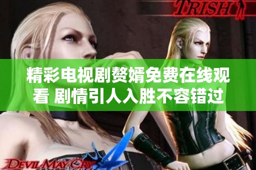 精彩電視劇贅婿免費在線觀看 劇情引人入勝不容錯過