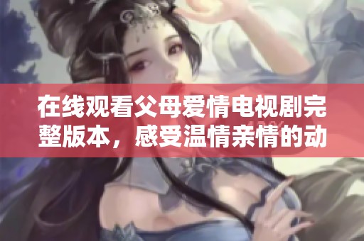 在線觀看父母愛情電視劇完整版本，感受溫情親情的動(dòng)人故事