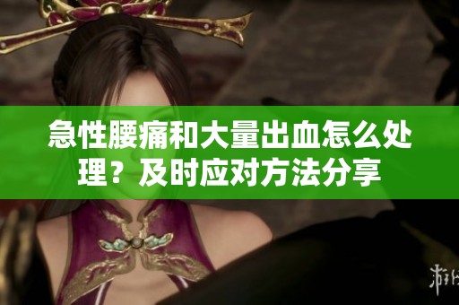 急性腰痛和大量出血怎么處理？及時(shí)應(yīng)對(duì)方法分享