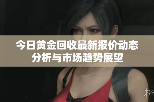 今日黃金回收最新報價動態分析與市場趨勢展望