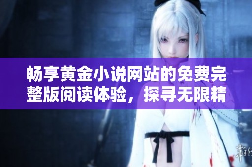 暢享黃金小說網站的免費完整版閱讀體驗，探尋無限精彩故事與魅力情節