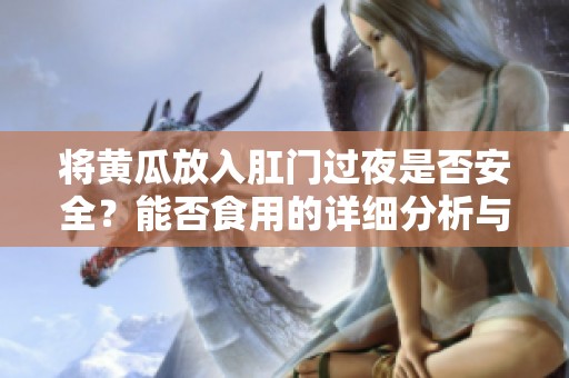 將黃瓜放入肛門過夜是否安全？能否食用的詳細分析與建議