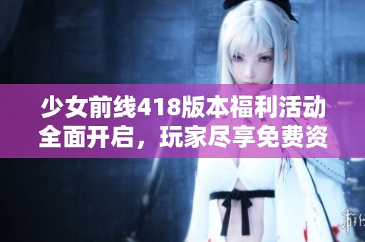少女前線418版本福利活動(dòng)全面開啟，玩家盡享免費(fèi)資源與精彩內(nèi)容