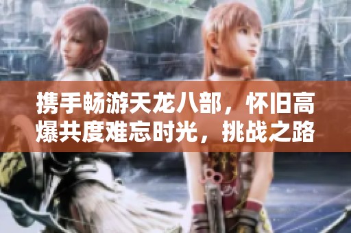 攜手暢游天龍八部，懷舊高爆共度難忘時光，挑戰之路與你同行