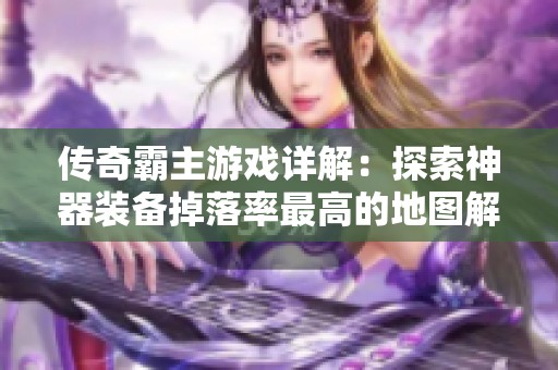 傳奇霸主游戲詳解：探索神器裝備掉落率最高的地圖解析