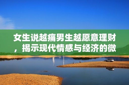 女生說越痛男生越愿意理財，揭示現(xiàn)代情感與經(jīng)濟(jì)的微妙關(guān)系