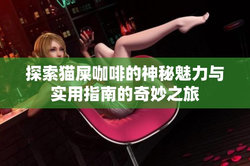 探索貓屎咖啡的神秘魅力與實用指南的奇妙之旅