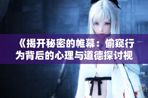 《揭開秘密的帷幕：偷窺行為背后的心理與道德探討視頻》