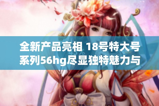 全新產品亮相 18號特大號系列56hg盡顯獨特魅力與風格