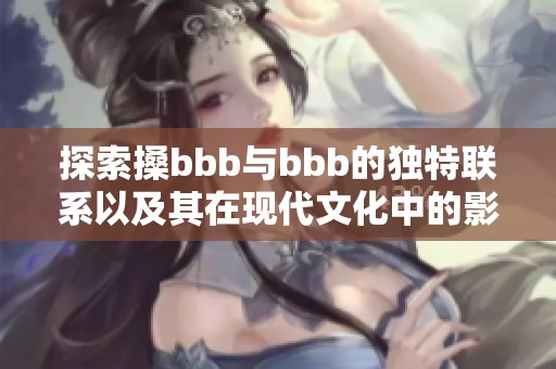 探索搡bbb與bbb的獨特聯(lián)系以及其在現(xiàn)代文化中的影響分析