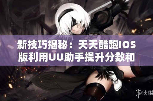 新技巧揭秘：天天酷跑IOS版利用UU助手提升分數和金幣安全攻略