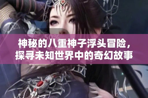 神秘的八重神子浮頭冒險(xiǎn)，探尋未知世界中的奇幻故事