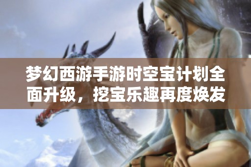夢幻西游手游時空寶計劃全面升級，挖寶樂趣再度煥發(fā)新生