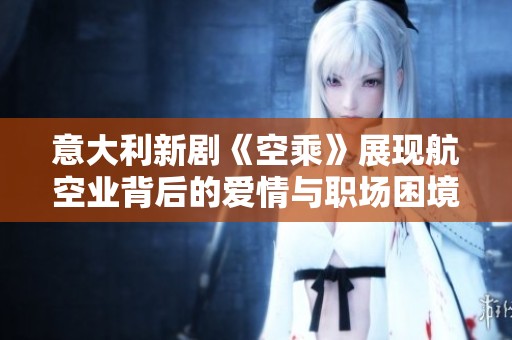 意大利新劇《空乘》展現航空業背后的愛情與職場困境引發觀眾熱議