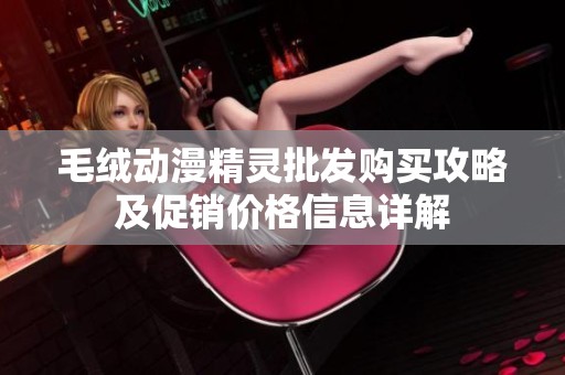 毛絨動漫精靈批發購買攻略及促銷價格信息詳解