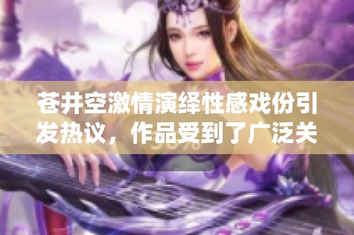 蒼井空激情演繹性感戲份引發熱議，作品受到了廣泛關注和討論