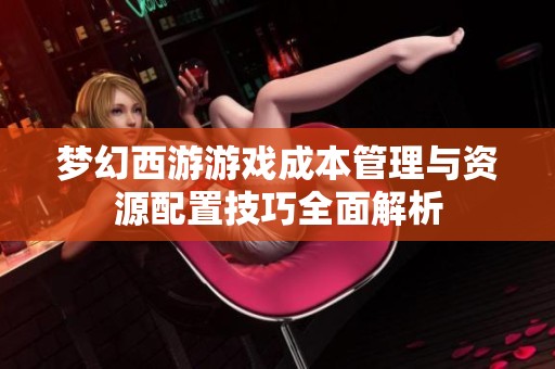 夢幻西游游戲成本管理與資源配置技巧全面解析