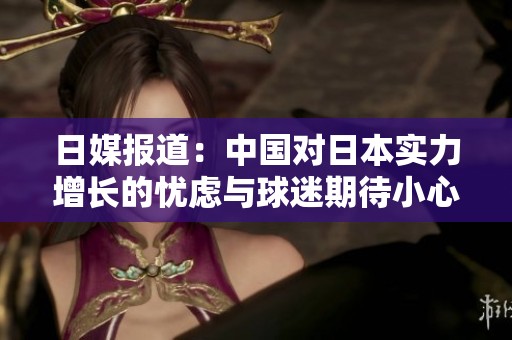 日媒報道：中國對日本實力增長的憂慮與球迷期待小心應對的心態
