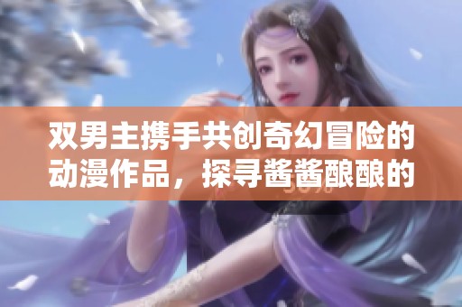 雙男主攜手共創奇幻冒險的動漫作品，探尋醬醬釀釀的故事旅程