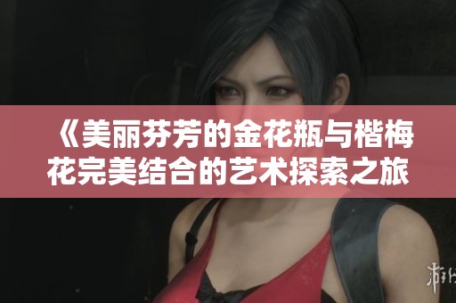《美麗芬芳的金花瓶與楷梅花完美結合的藝術探索之旅》