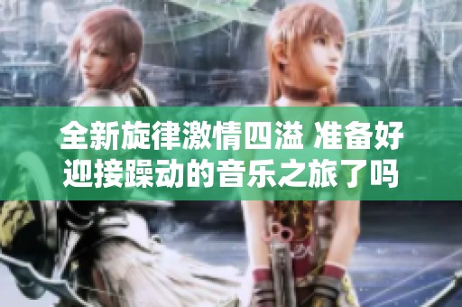 全新旋律激情四溢 準(zhǔn)備好迎接躁動的音樂之旅了嗎