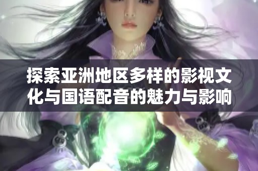 探索亞洲地區(qū)多樣的影視文化與國語配音的魅力與影響