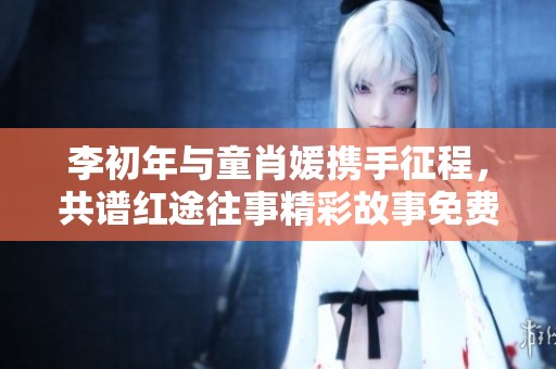 李初年與童肖媛攜手征程，共譜紅途往事精彩故事免費(fèi)閱讀