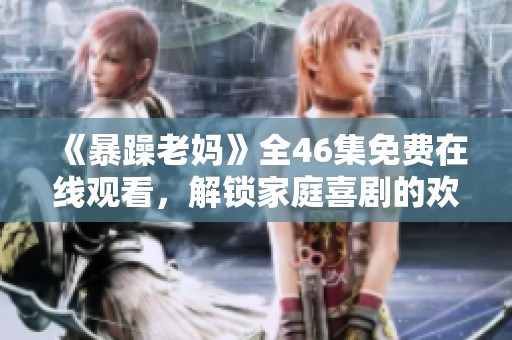 《暴躁老媽》全46集免費(fèi)在線觀看，解鎖家庭喜劇的歡樂與溫情