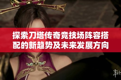 探索刀塔傳奇競(jìng)技場(chǎng)陣容搭配的新趨勢(shì)及未來(lái)發(fā)展方向分析
