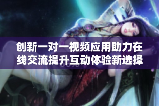 創新一對一視頻應用助力在線交流提升互動體驗新選擇