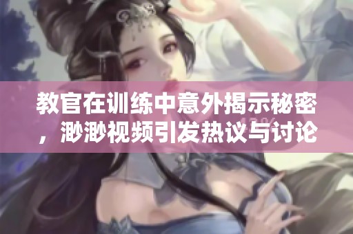 教官在訓練中意外揭示秘密，渺渺視頻引發熱議與討論