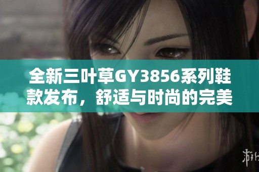 全新三葉草GY3856系列鞋款發(fā)布，舒適與時(shí)尚的完美結(jié)合