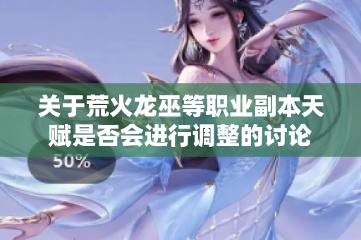 關于荒火龍巫等職業副本天賦是否會進行調整的討論