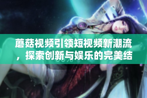 蘑菇視頻引領(lǐng)短視頻新潮流，探索創(chuàng)新與娛樂(lè)的完美結(jié)合