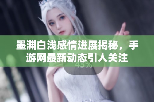 墨淵白淺感情進展揭秘，手游網最新動態引人關注