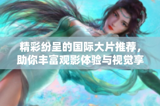 精彩紛呈的國際大片推薦，助你豐富觀影體驗與視覺享受