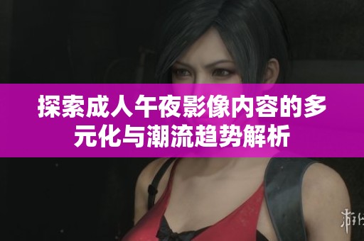 探索成人午夜影像內容的多元化與潮流趨勢解析