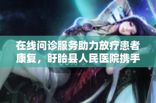 在線問診服務助力放療患者康復，盱眙縣人民醫院攜手京東健康互聯網醫院