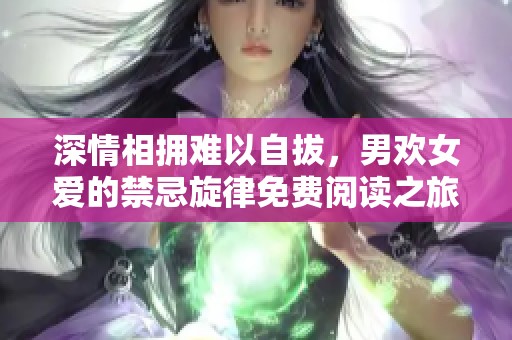 深情相擁難以自拔，男歡女愛的禁忌旋律免費(fèi)閱讀之旅