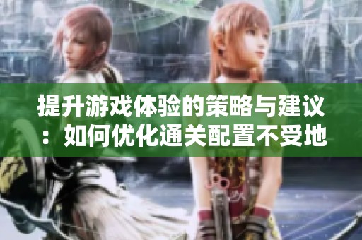 提升游戲體驗(yàn)的策略與建議：如何優(yōu)化通關(guān)配置不受地下城限制