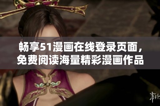 暢享51漫畫在線登錄頁面，免費閱讀海量精彩漫畫作品的方法揭秘
