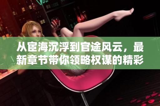 從宦海沉浮到官途風云，最新章節帶你領略權謀的精彩與曲折