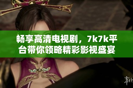 暢享高清電視劇，7k7k平臺帶你領(lǐng)略精彩影視盛宴