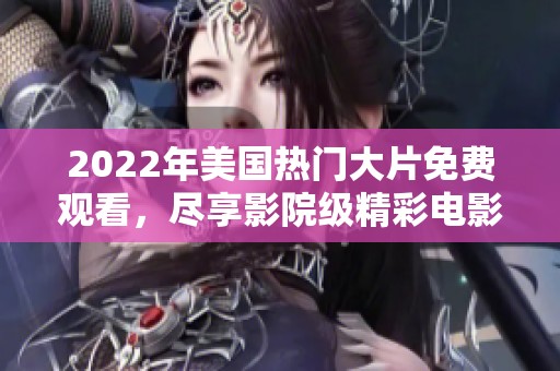 2022年美國(guó)熱門大片免費(fèi)觀看，盡享影院級(jí)精彩電影體驗(yàn)！