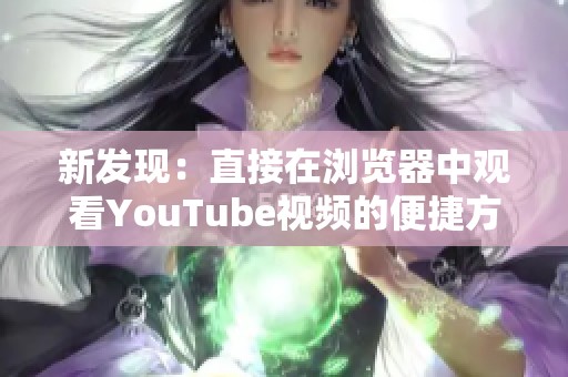 新發現：直接在瀏覽器中觀看YouTube視頻的便捷方法與技巧